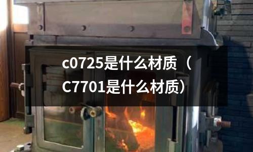 c0725是什么材質(zhì)（C7701是什么材質(zhì)）