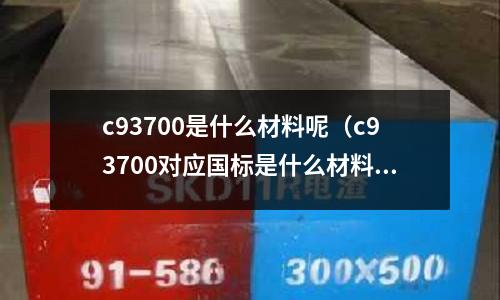 c93700是什么材料呢（c93700對應(yīng)國標是什么材料）