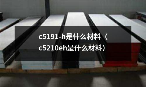 c5191-h是什么材料（c5210eh是什么材料）