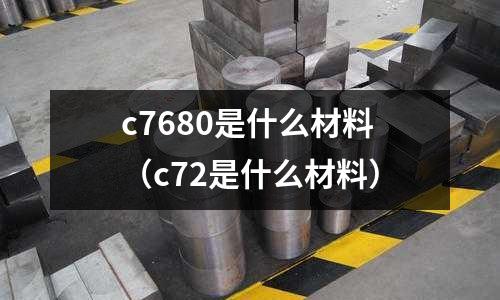 c7680是什么材料（c72是什么材料）