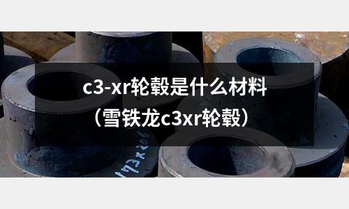 c3-xr輪轂是什么材料（雪鐵龍c3xr輪轂）