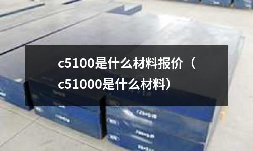 c5100是什么材料報價（c51000是什么材料）