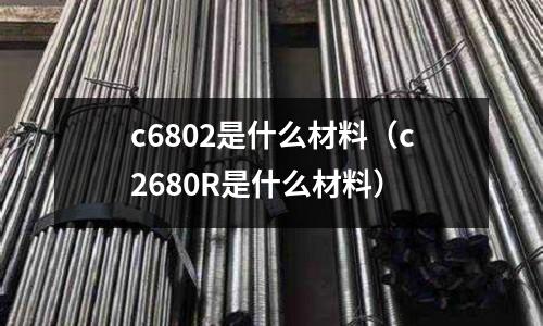 c6802是什么材料（c2680R是什么材料）