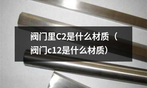 閥門里C2是什么材質（閥門c12是什么材質）