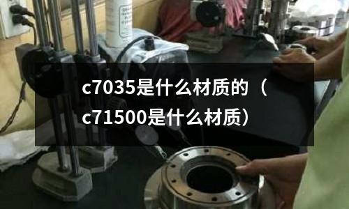 c7035是什么材質(zhì)的（c71500是什么材質(zhì)）