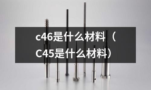 c46是什么材料（C45是什么材料）