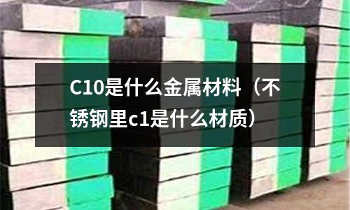 C10是什么金屬材料（不銹鋼里c1是什么材質(zhì)）