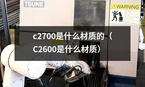 c2700是什么材質(zhì)的（C2600是什么材質(zhì)）