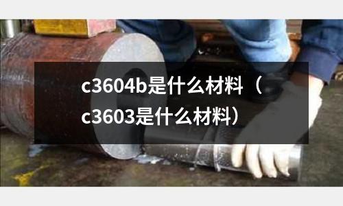 c3604b是什么材料（c3603是什么材料）