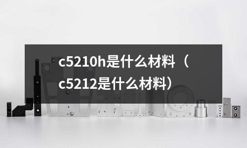 c5210h是什么材料（c5212是什么材料）