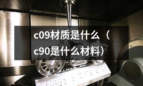 c09材質(zhì)是什么（c90是什么材料）