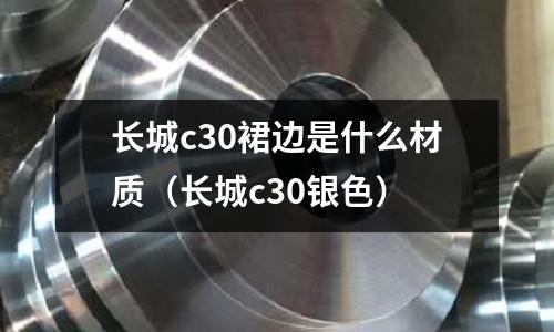 長城c30裙邊是什么材質（長城c30銀色）