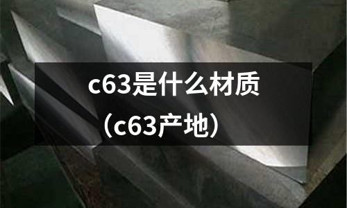 c63是什么材質(zhì)（c63產(chǎn)地）