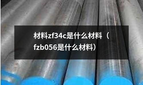 材料zf34c是什么材料（fzb056是什么材料）