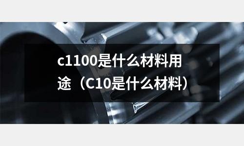 c1100是什么材料用途（C10是什么材料）