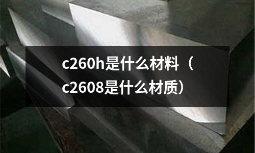 c260h是什么材料（c2608是什么材質(zhì)）