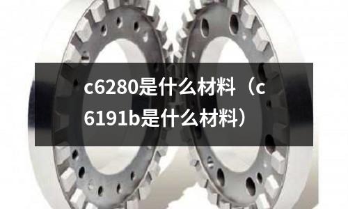 c6280是什么材料（c6191b是什么材料）