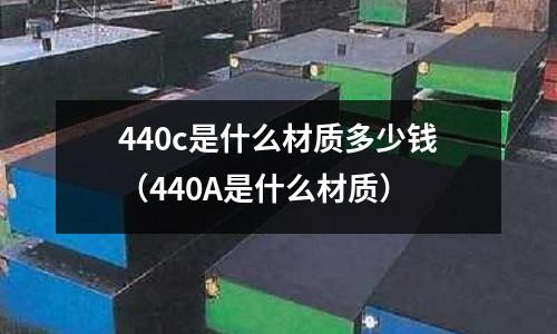 440c是什么材質多少錢（440A是什么材質）