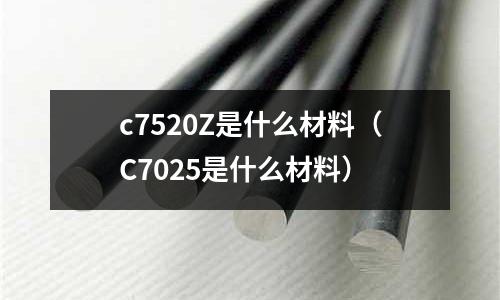 c7520Z是什么材料（C7025是什么材料）