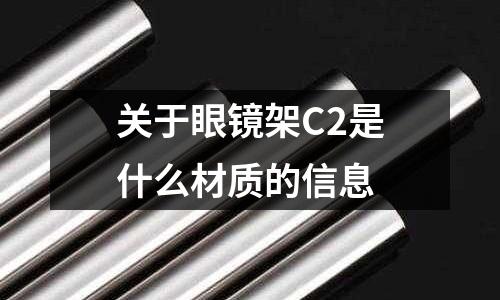 關(guān)于眼鏡架C2是什么材質(zhì)的信息