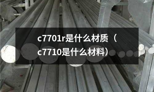 c7701r是什么材質(zhì)（c7710是什么材料）