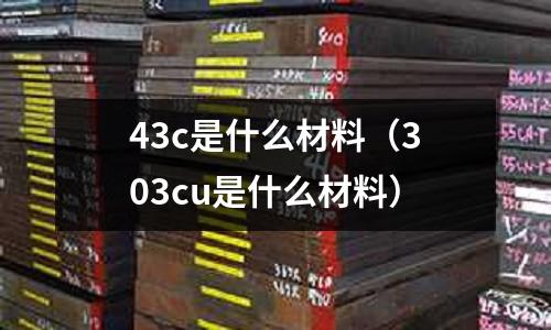 43c是什么材料（303cu是什么材料）