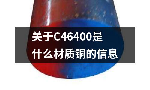 關(guān)于C46400是什么材質(zhì)銅的信息