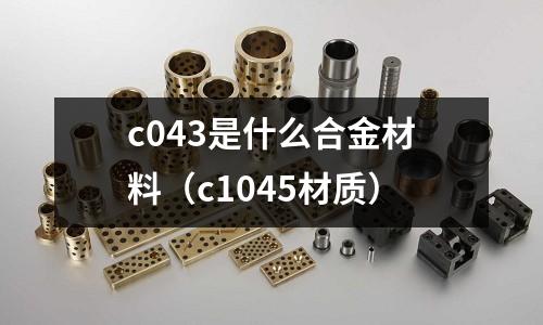 c043是什么合金材料（c1045材質）