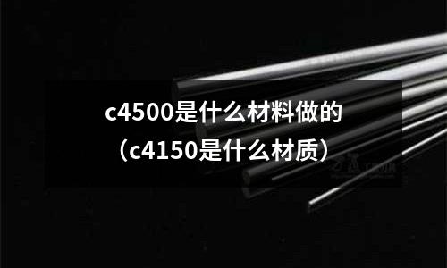 c4500是什么材料做的（c4150是什么材質(zhì)）