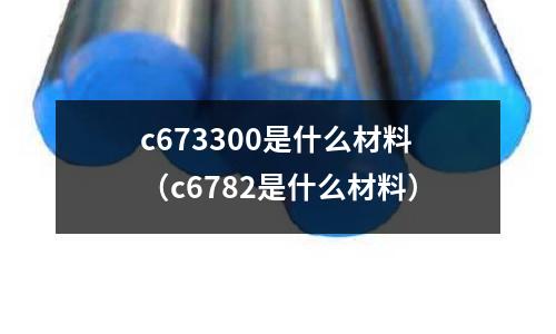 c673300是什么材料（c6782是什么材料）