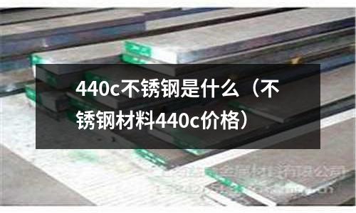 440c不銹鋼是什么（不銹鋼材料440c價(jià)格）