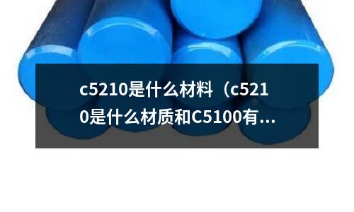 c5210是什么材料（c5210是什么材質(zhì)和C5100有什么區(qū)別）