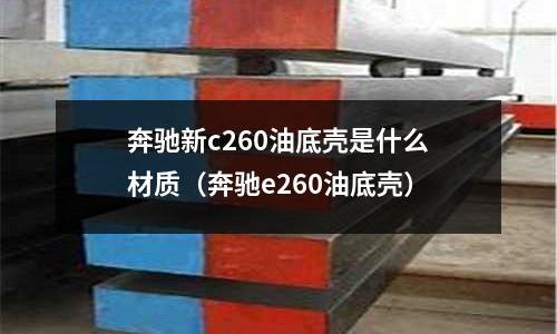 奔馳新c260油底殼是什么材質（奔馳e260油底殼）