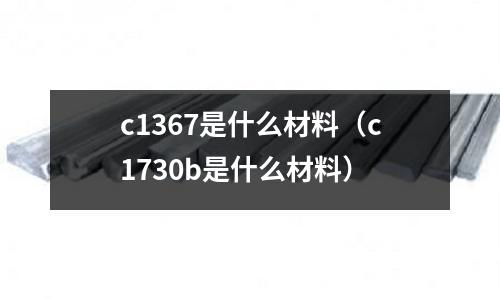 c1367是什么材料（c1730b是什么材料）