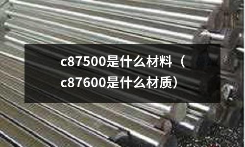 c87500是什么材料（c87600是什么材質(zhì)）