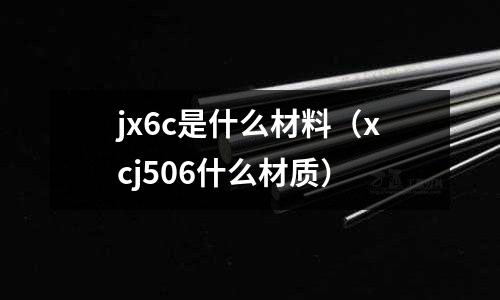 jx6c是什么材料（xcj506什么材質）