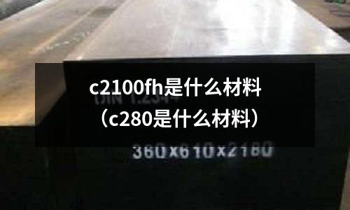 c2100fh是什么材料（c280是什么材料）