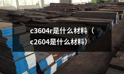 c3604r是什么材料（c2604是什么材料）