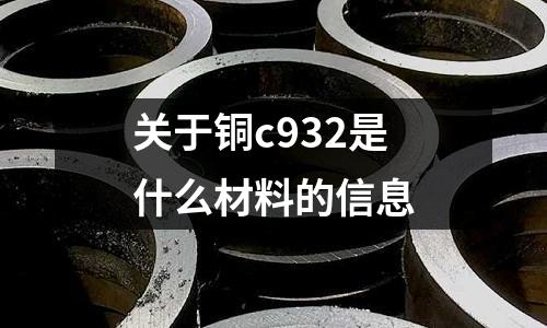 關(guān)于銅c932是什么材料的信息