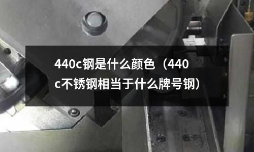 440c鋼是什么顏色（440c不銹鋼相當(dāng)于什么牌號鋼）