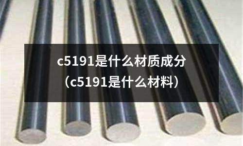 c5191是什么材質(zhì)成分（c5191是什么材料）