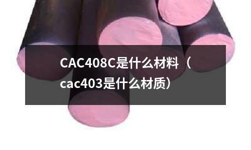 CAC408C是什么材料（cac403是什么材質(zhì)）