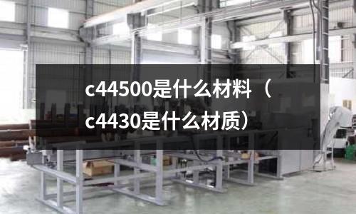 c44500是什么材料（c4430是什么材質(zhì)）