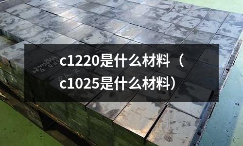 c1220是什么材料（c1025是什么材料）