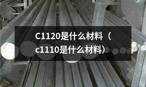 C1120是什么材料（c1110是什么材料）