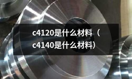 c4120是什么材料（c4140是什么材料）