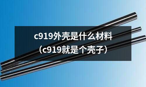 c919外殼是什么材料（c919就是個殼子）