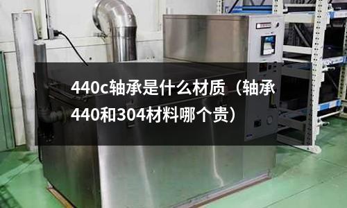 440c軸承是什么材質(zhì)（軸承440和304材料哪個貴）