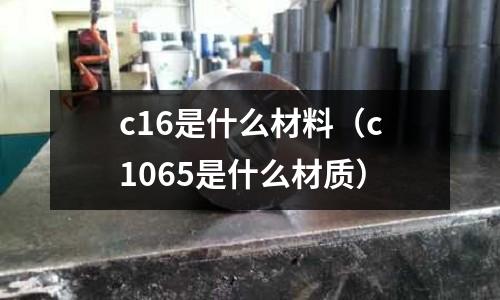 c16是什么材料（c1065是什么材質(zhì)）