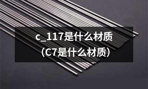 c_117是什么材質(zhì)（C7是什么材質(zhì)）